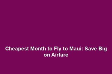 Cheapest Month to Fly to Maui: Save Big on Airfare