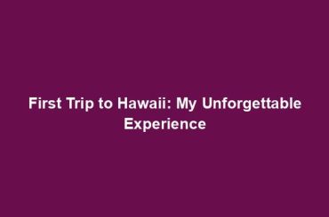 First Trip to Hawaii: My Unforgettable Experience