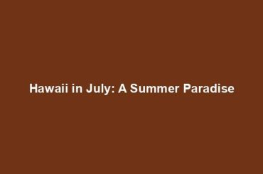 Hawaii in July: A Summer Paradise