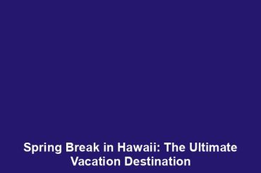 Spring Break in Hawaii: The Ultimate Vacation Destination