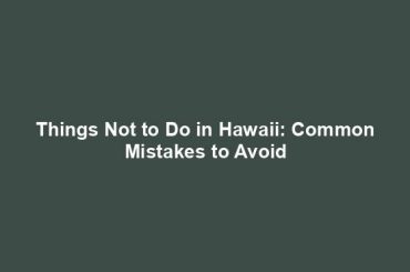 Things Not to Do in Hawaii: Common Mistakes to Avoid