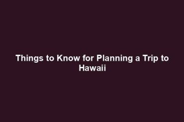 Things to Know for Planning a Trip to Hawaii