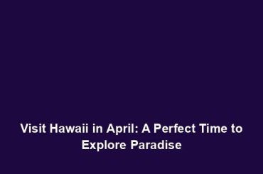 Visit Hawaii in April: A Perfect Time to Explore Paradise