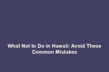 What Not to Do in Hawaii: Avoid These Common Mistakes