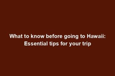 What to know before going to Hawaii: Essential tips for your trip