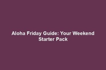 Aloha Friday Guide: Your Weekend Starter Pack