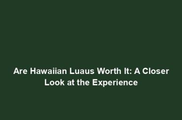 Are Hawaiian Luaus Worth It: A Closer Look at the Experience