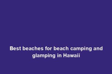 Best beaches for beach camping and glamping in Hawaii