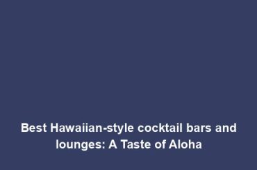 Best Hawaiian-style cocktail bars and lounges: A Taste of Aloha