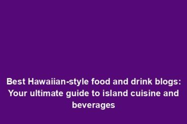 Best Hawaiian-style food and drink blogs: Your ultimate guide to island cuisine and beverages