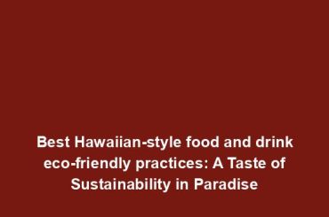 Best Hawaiian-style food and drink eco-friendly practices: A Taste of Sustainability in Paradise