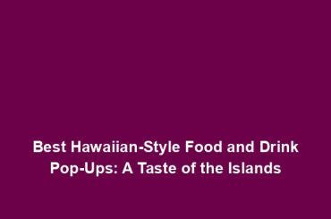 Best Hawaiian-Style Food and Drink Pop-Ups: A Taste of the Islands