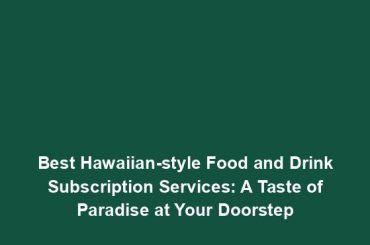 Best Hawaiian-style Food and Drink Subscription Services: A Taste of Paradise at Your Doorstep