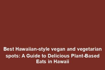 Best Hawaiian-style vegan and vegetarian spots: A Guide to Delicious Plant-Based Eats in Hawaii