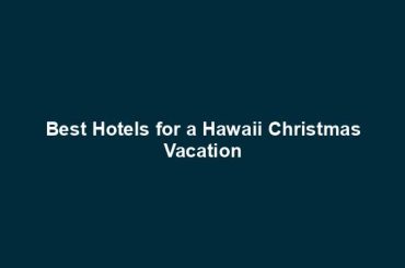 Best Hotels for a Hawaii Christmas Vacation