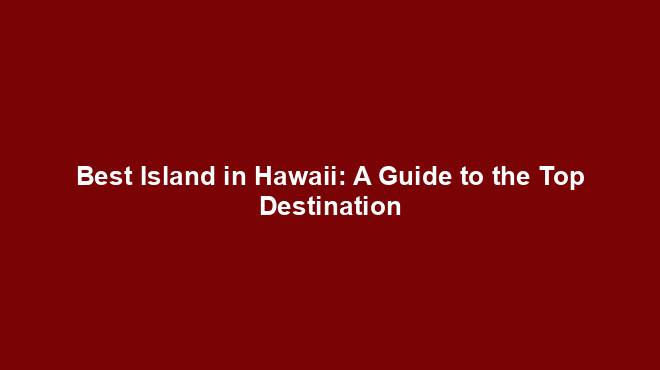 Best Island in Hawaii: A Guide to the Top Destination