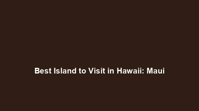 Best Island to Visit in Hawaii: Maui