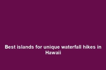 Best islands for unique waterfall hikes in Hawaii