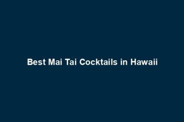 Best Mai Tai Cocktails in Hawaii