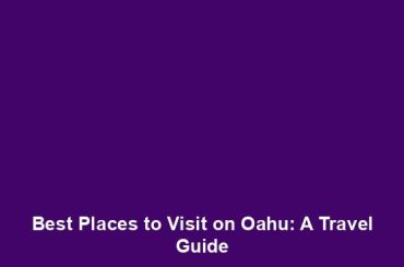 Best Places to Visit on Oahu: A Travel Guide