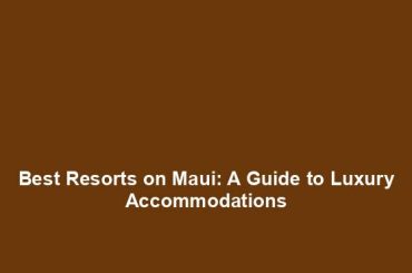 Best Resorts on Maui: A Guide to Luxury Accommodations