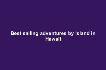 Best sailing adventures by island in Hawaii