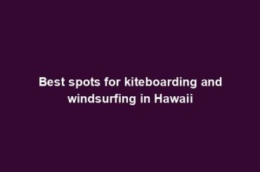 Best spots for kiteboarding and windsurfing in Hawaii