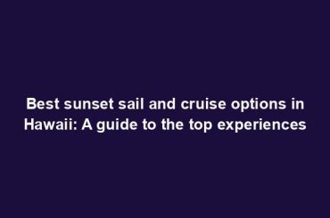 Best sunset sail and cruise options in Hawaii: A guide to the top experiences