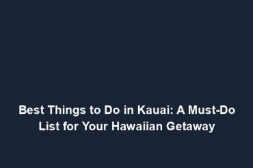 Best Things to Do in Kauai: A Must-Do List for Your Hawaiian Getaway