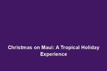 Christmas on Maui: A Tropical Holiday Experience