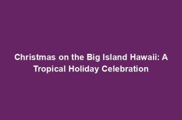 Christmas on the Big Island Hawaii: A Tropical Holiday Celebration