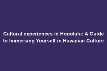 Cultural experiences in Honolulu: A Guide to Immersing Yourself in Hawaiian Culture