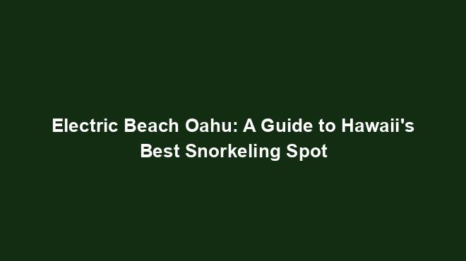 Electric Beach Oahu: A Guide to Hawaii's Best Snorkeling Spot