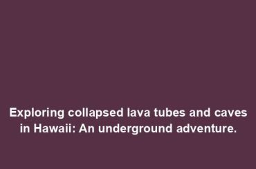 Exploring collapsed lava tubes and caves in Hawaii: An underground adventure.