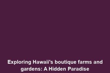 Exploring Hawaii's boutique farms and gardens: A Hidden Paradise