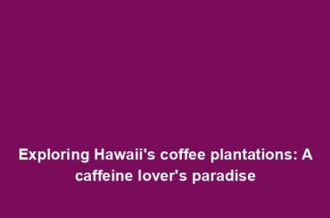 Exploring Hawaii's coffee plantations: A caffeine lover's paradise