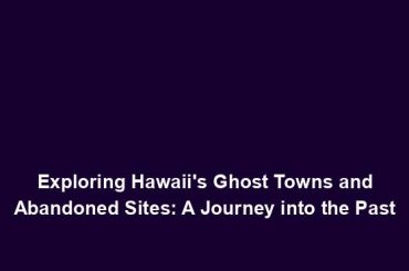 Exploring Hawaii's Ghost Towns and Abandoned Sites: A Journey into the Past