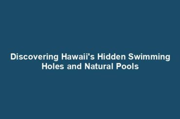 Discovering Hawaii's Hidden Swimming Holes and Natural Pools