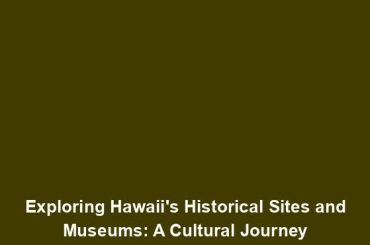 Exploring Hawaii's Historical Sites and Museums: A Cultural Journey