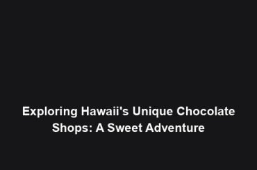 Exploring Hawaii's Unique Chocolate Shops: A Sweet Adventure