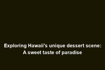 Exploring Hawaii's unique dessert scene: A sweet taste of paradise