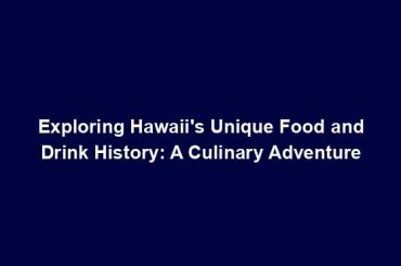 Exploring Hawaii's Unique Food and Drink History: A Culinary Adventure