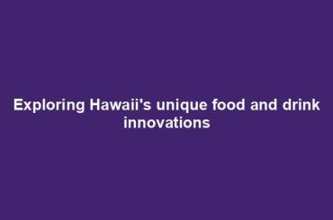 Exploring Hawaii's unique food and drink innovations