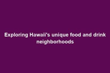 Exploring Hawaii's unique food and drink neighborhoods