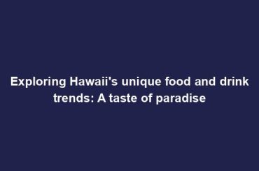 Exploring Hawaii's unique food and drink trends: A taste of paradise