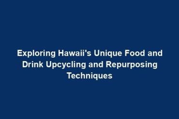 Exploring Hawaii's Unique Food and Drink Upcycling and Repurposing Techniques