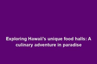 Exploring Hawaii's unique food halls: A culinary adventure in paradise