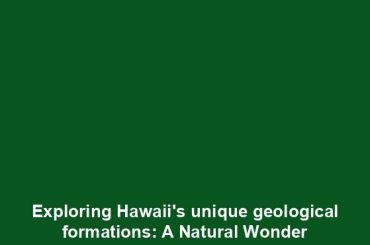 Exploring Hawaii's unique geological formations: A Natural Wonder