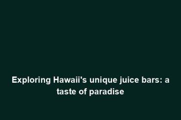 Exploring Hawaii's unique juice bars: a taste of paradise