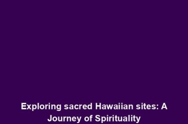 Exploring sacred Hawaiian sites: A Journey of Spirituality